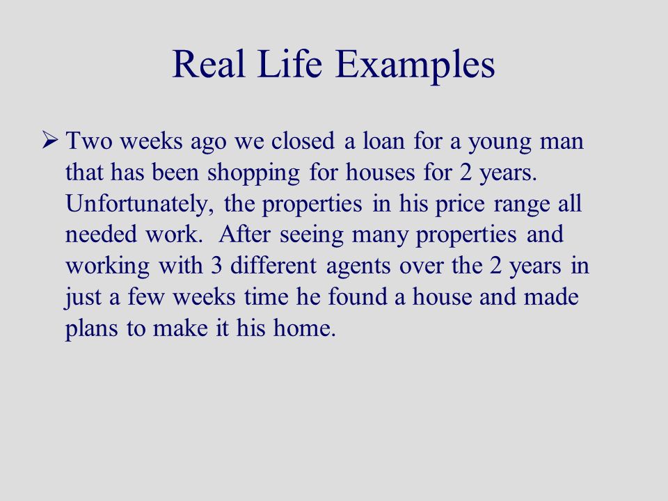Real Life Examples  Two weeks ago we closed a loan for a young man that has been shopping for houses for 2 years.