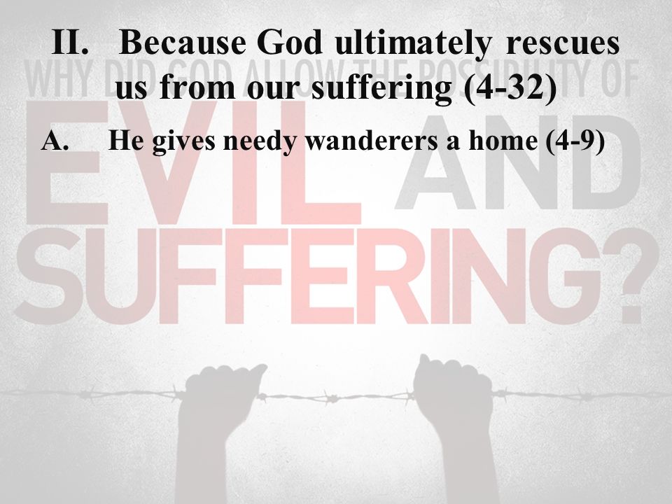 II.Because God ultimately rescues us from our suffering (4-32) A.He gives needy wanderers a home (4-9)