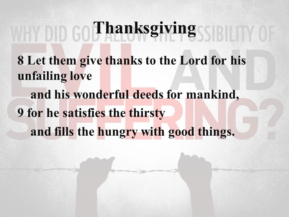 Thanksgiving 8 Let them give thanks to the Lord for his unfailing love and his wonderful deeds for mankind, 9 for he satisfies the thirsty and fills the hungry with good things.