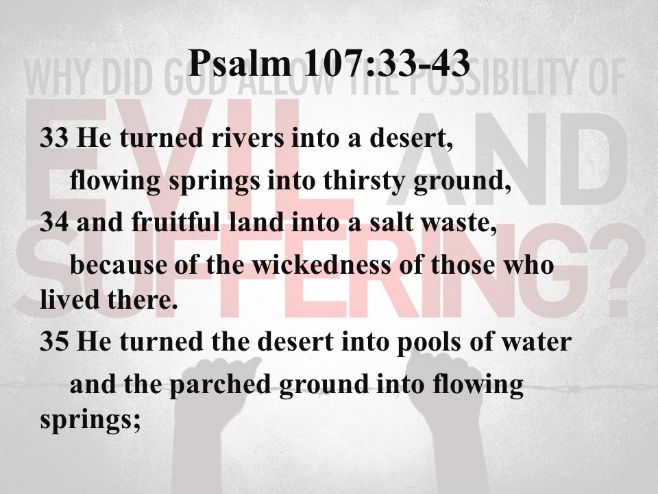 Psalm 107: He turned rivers into a desert, flowing springs into thirsty ground, 34 and fruitful land into a salt waste, because of the wickedness of those who lived there.