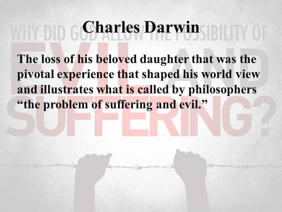 Charles Darwin The loss of his beloved daughter that was the pivotal experience that shaped his world view and illustrates what is called by philosophers the problem of suffering and evil.