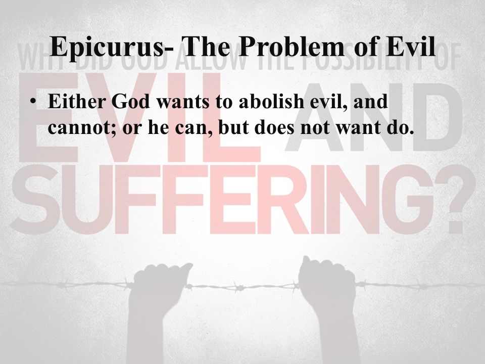Epicurus- The Problem of Evil Either God wants to abolish evil, and cannot; or he can, but does not want do.