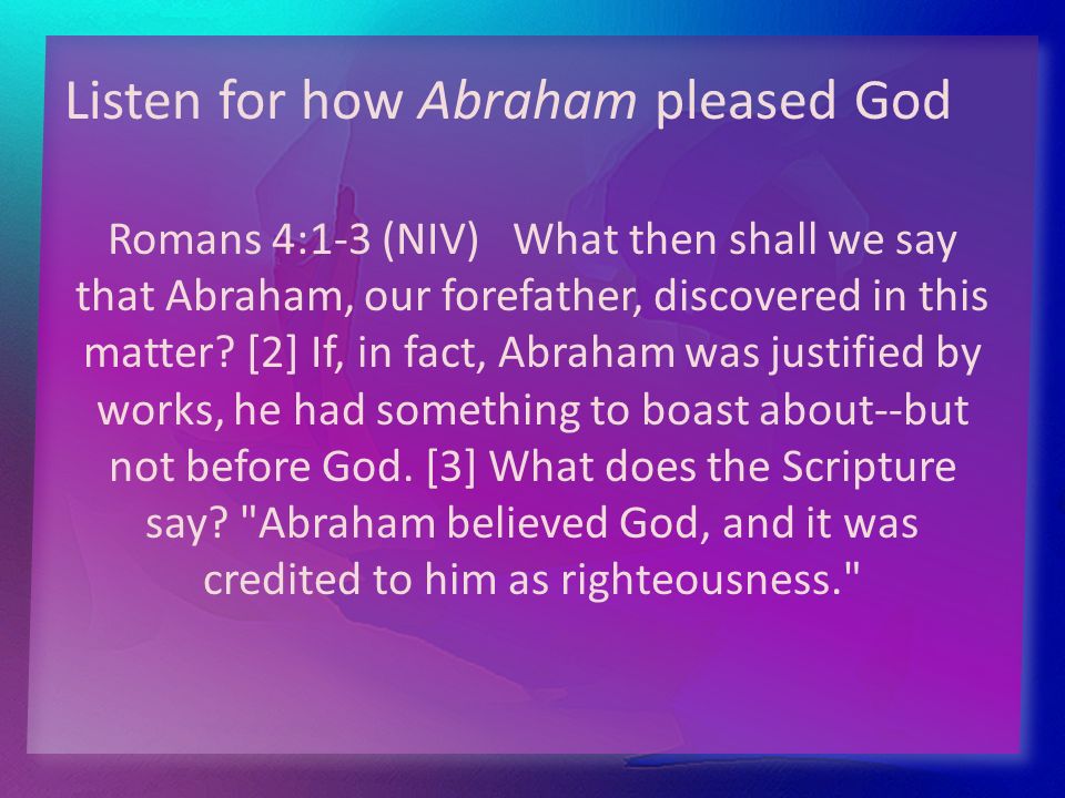 Romans 4:1-3 (NIV) What then shall we say that Abraham, our forefather, discovered in this matter.