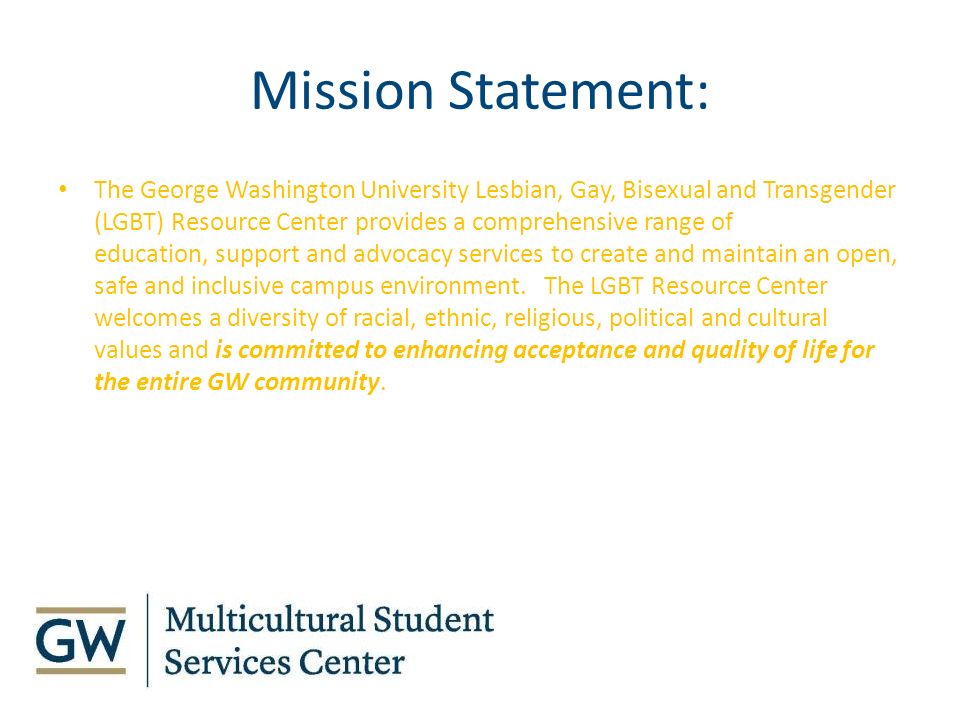 The George Washington University Lesbian, Gay, Bisexual and Transgender (LGBT) Resource Center provides a comprehensive range of education, support and advocacy services to create and maintain an open, safe and inclusive campus environment.