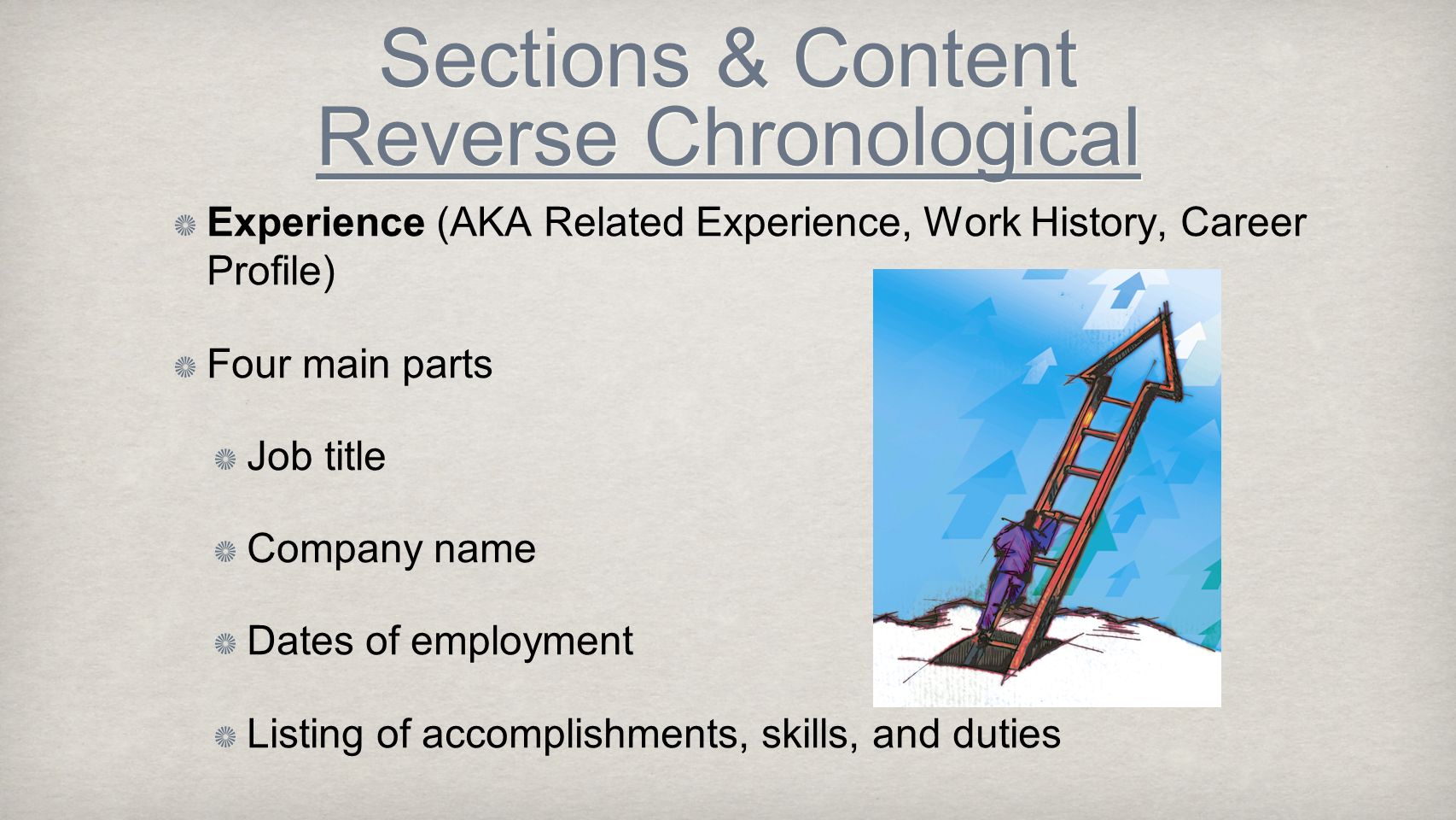 Sections & Content Reverse Chronological Experience (AKA Related Experience, Work History, Career Profile) Four main parts Job title Company name Dates of employment Listing of accomplishments, skills, and duties