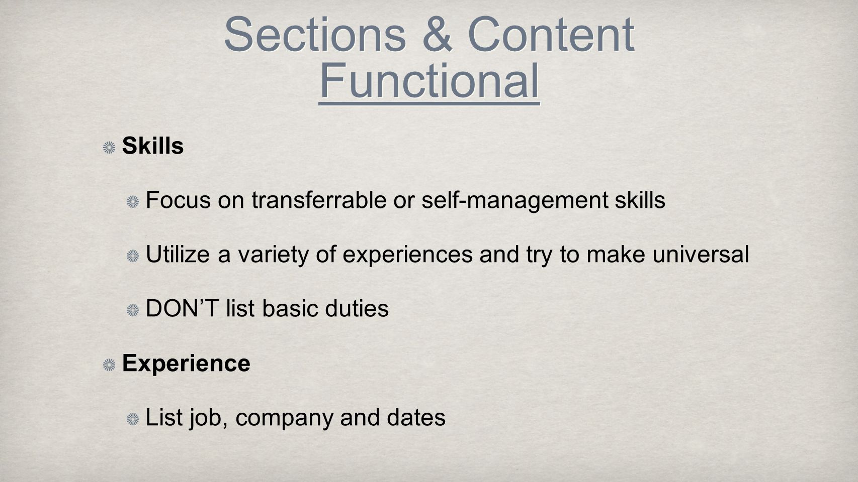 Sections & Content Functional Skills Focus on transferrable or self-management skills Utilize a variety of experiences and try to make universal DON’T list basic duties Experience List job, company and dates