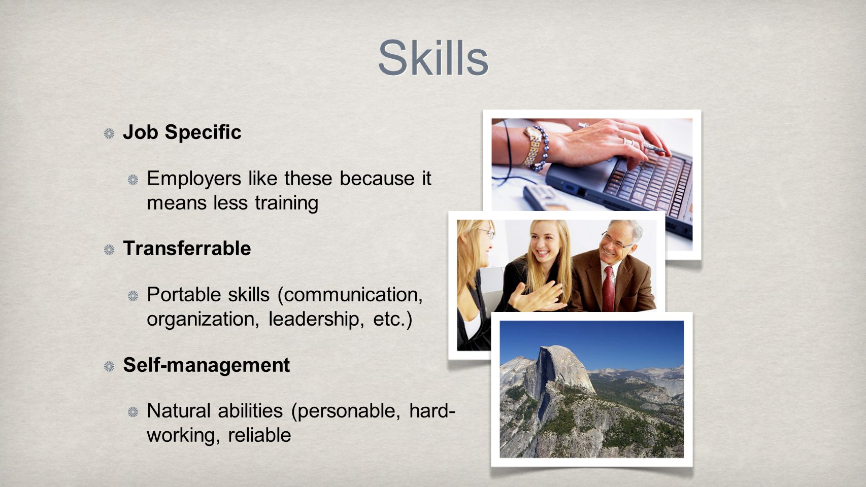 Skills Job Specific Employers like these because it means less training Transferrable Portable skills (communication, organization, leadership, etc.) Self-management Natural abilities (personable, hard- working, reliable