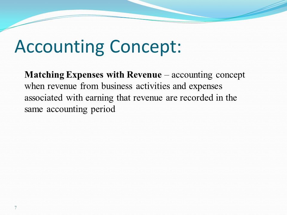 7 Accounting Concept: Matching Expenses with Revenue – accounting concept when revenue from business activities and expenses associated with earning that revenue are recorded in the same accounting period