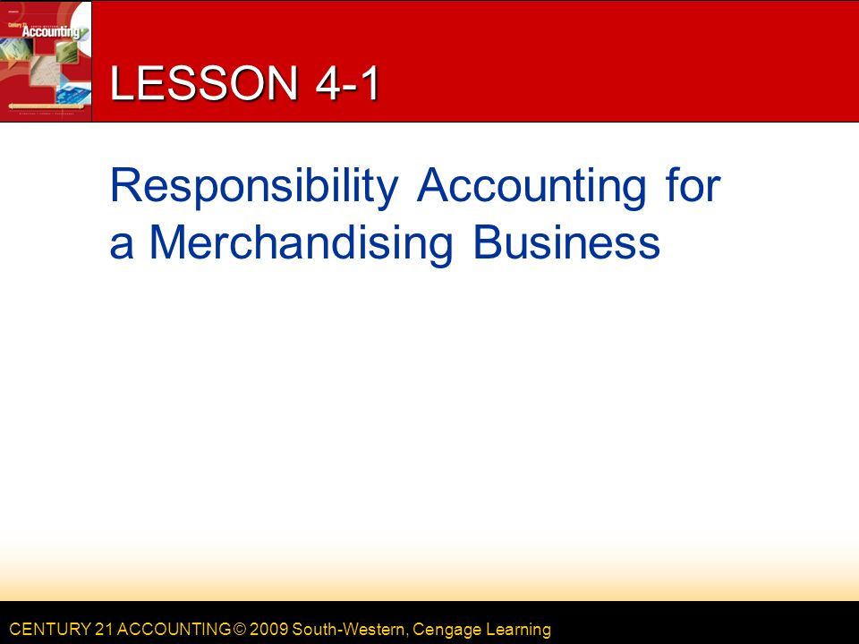 CENTURY 21 ACCOUNTING © 2009 South-Western, Cengage Learning LESSON 4-1 Responsibility Accounting for a Merchandising Business