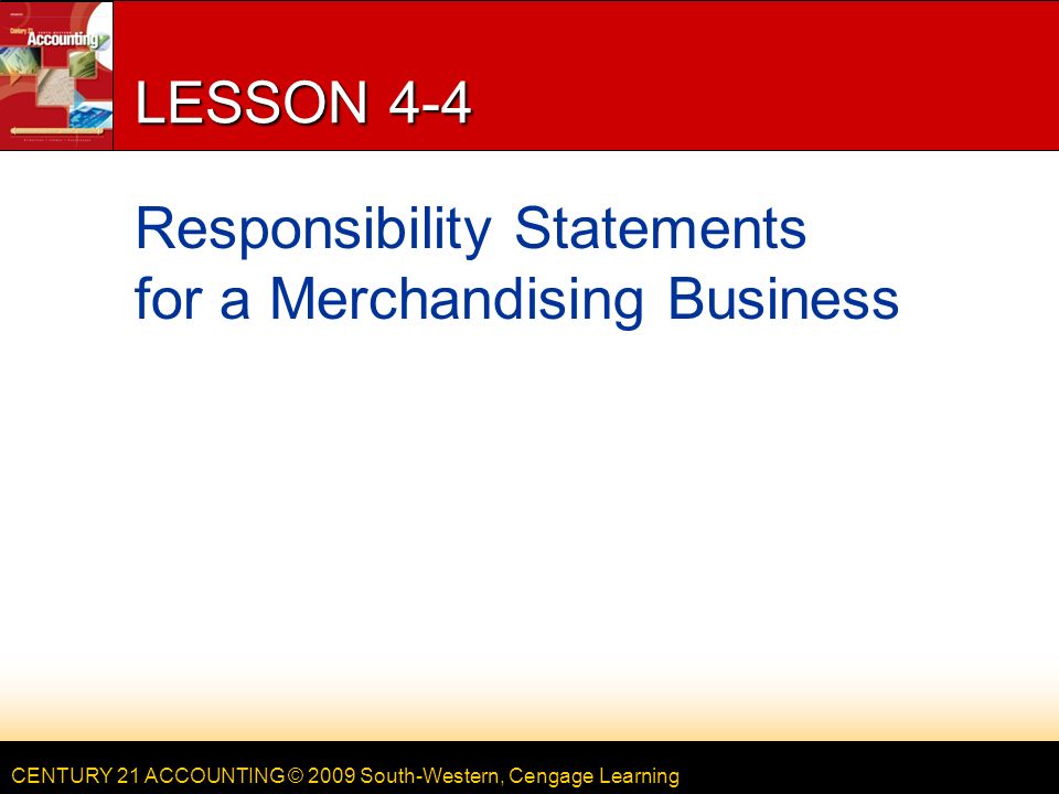 CENTURY 21 ACCOUNTING © 2009 South-Western, Cengage Learning LESSON 4-4 Responsibility Statements for a Merchandising Business