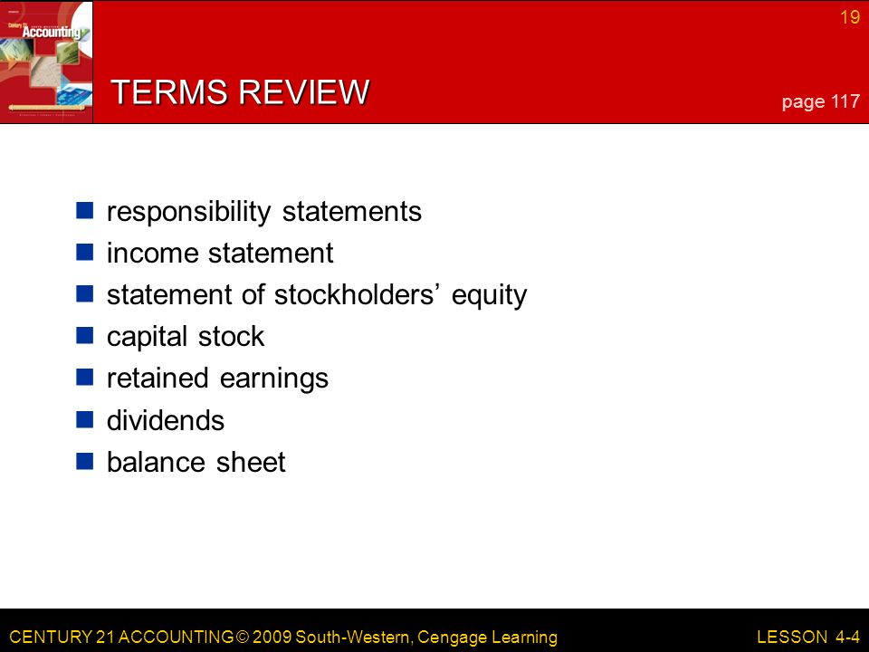 CENTURY 21 ACCOUNTING © 2009 South-Western, Cengage Learning 19 LESSON 4-4 TERMS REVIEW responsibility statements income statement statement of stockholders’ equity capital stock retained earnings dividends balance sheet page 117