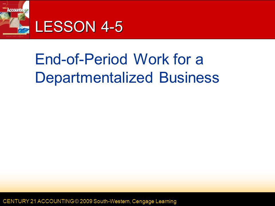 CENTURY 21 ACCOUNTING © 2009 South-Western, Cengage Learning LESSON 4-5 End-of-Period Work for a Departmentalized Business
