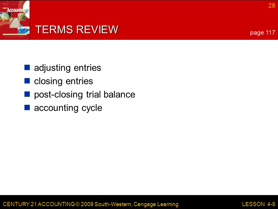 CENTURY 21 ACCOUNTING © 2009 South-Western, Cengage Learning 28 LESSON 4-5 TERMS REVIEW adjusting entries closing entries post-closing trial balance accounting cycle page 117