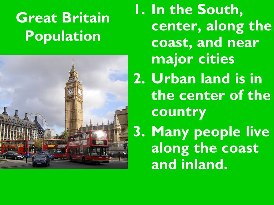 Great Britain Population 1.In the South, center, along the coast, and near major cities 2.Urban land is in the center of the country 3.Many people live along the coast and inland.