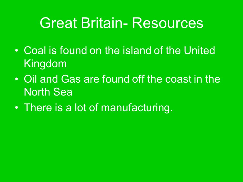 Great Britain- Resources Coal is found on the island of the United Kingdom Oil and Gas are found off the coast in the North Sea There is a lot of manufacturing.