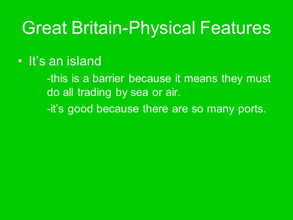 Great Britain-Physical Features It’s an island -this is a barrier because it means they must do all trading by sea or air.