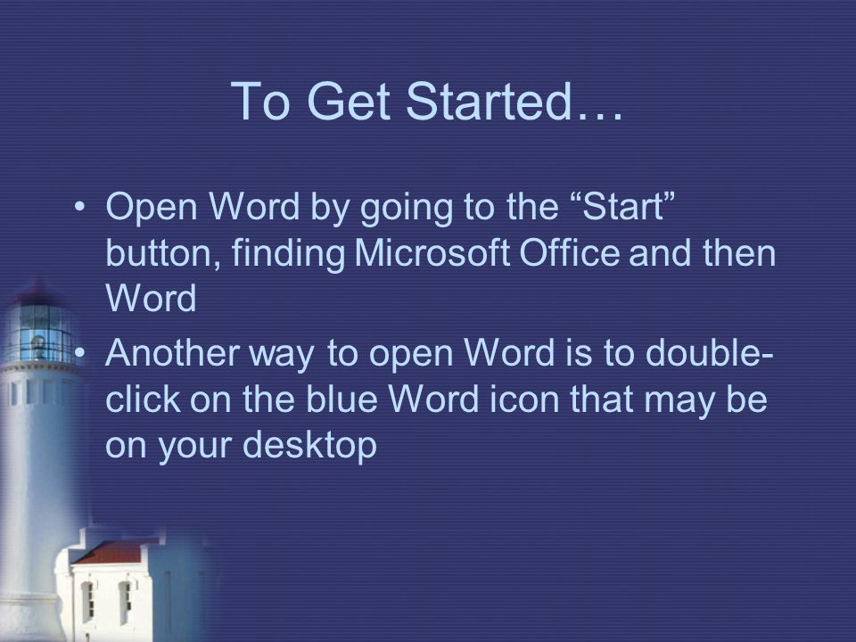 To Get Started… Open Word by going to the Start button, finding Microsoft Office and then Word Another way to open Word is to double- click on the blue Word icon that may be on your desktop