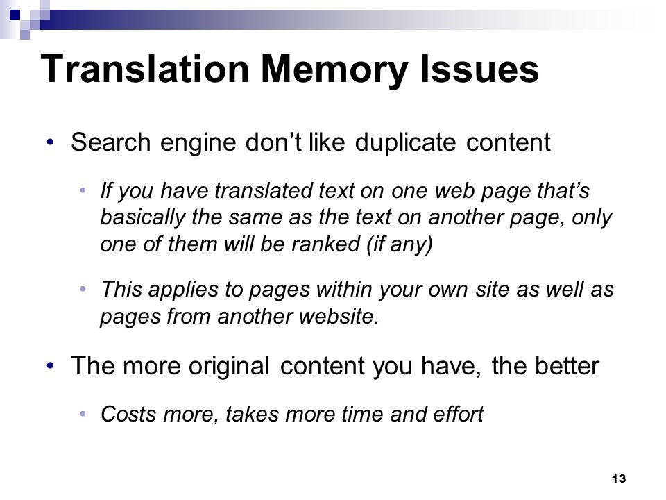 13 Translation Memory Issues Search engine don’t like duplicate content If you have translated text on one web page that’s basically the same as the text on another page, only one of them will be ranked (if any) This applies to pages within your own site as well as pages from another website.
