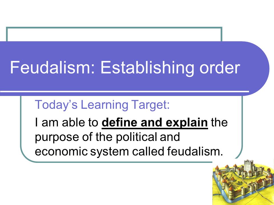 Feudalism: Establishing order Today’s Learning Target: I am able to define and explain the purpose of the political and economic system called feudalism.