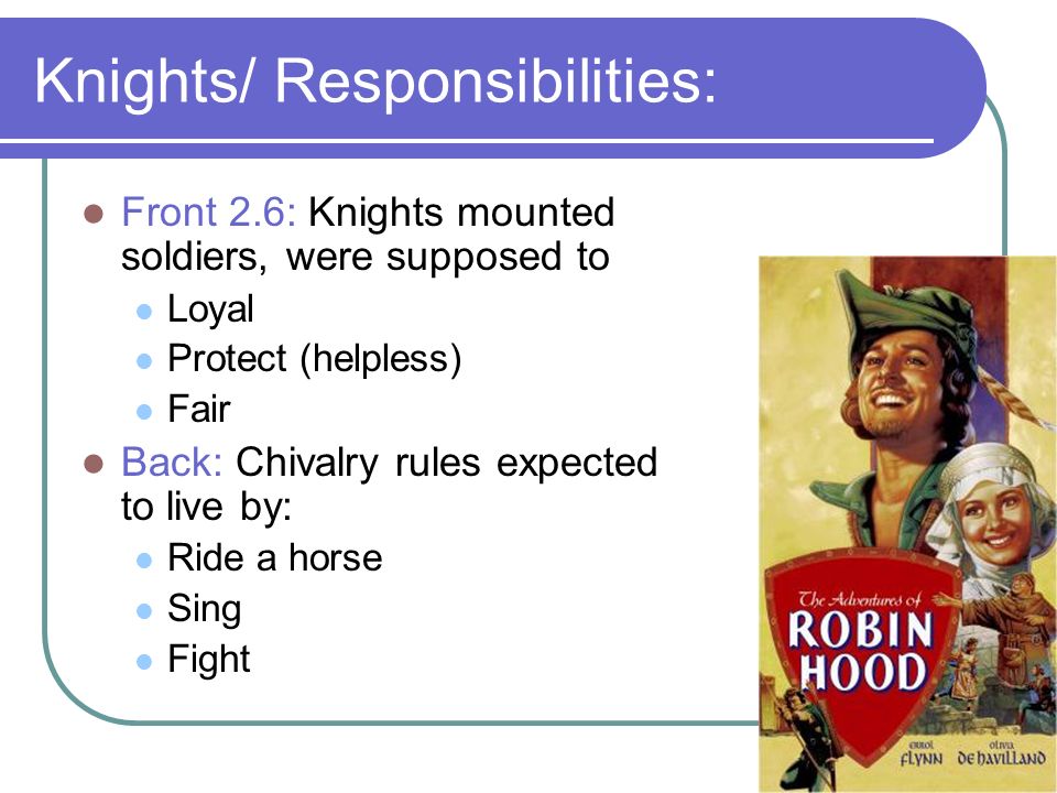 Knights/ Responsibilities: Front 2.6: Knights mounted soldiers, were supposed to Loyal Protect (helpless) Fair Back: Chivalry rules expected to live by: Ride a horse Sing Fight