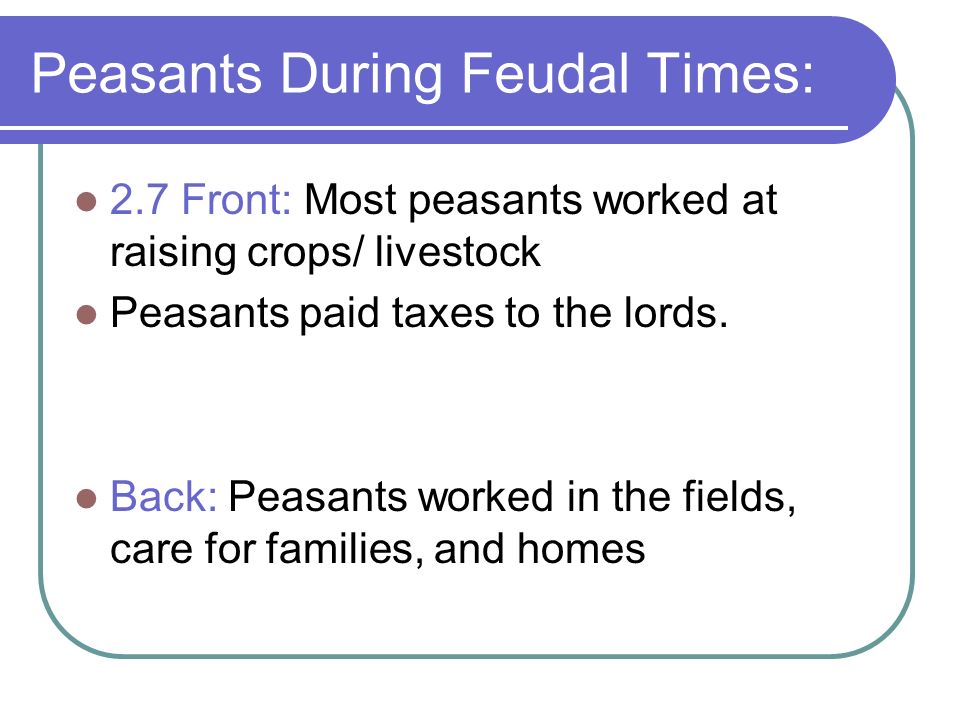 Peasants During Feudal Times: 2.7 Front: Most peasants worked at raising crops/ livestock Peasants paid taxes to the lords.