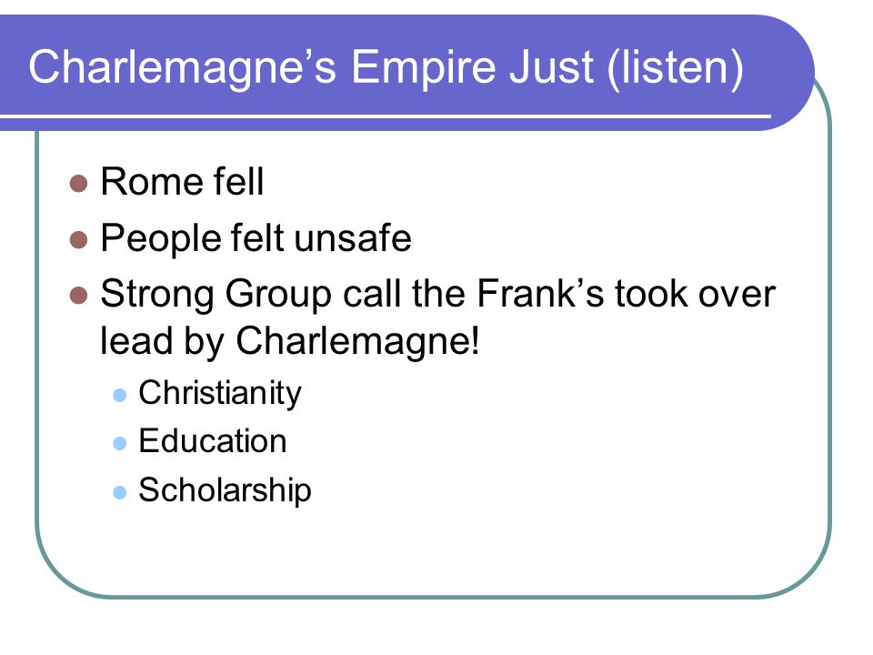 Charlemagne’s Empire Just (listen) Rome fell People felt unsafe Strong Group call the Frank’s took over lead by Charlemagne.