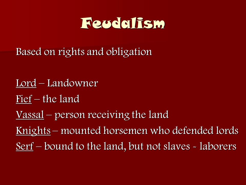 Feudalism Based on rights and obligation Lord – Landowner Fief – the land Vassal – person receiving the land Knights – mounted horsemen who defended lords Serf – bound to the land, but not slaves - laborers