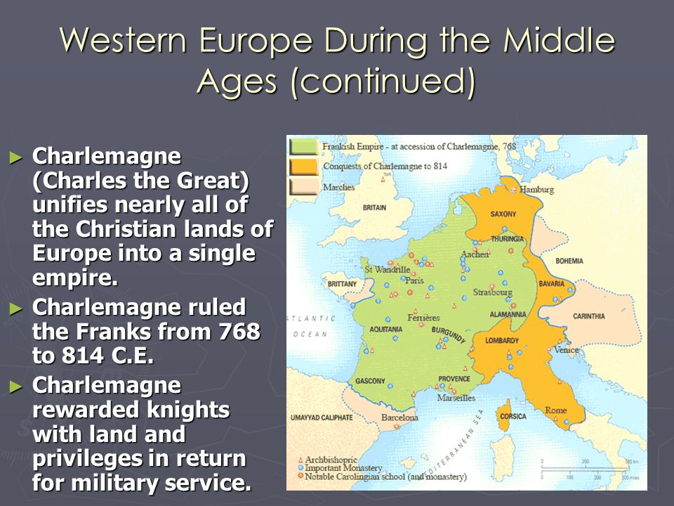 Western Europe During the Middle Ages (continued) ► Charlemagne (Charles the Great) unifies nearly all of the Christian lands of Europe into a single empire.