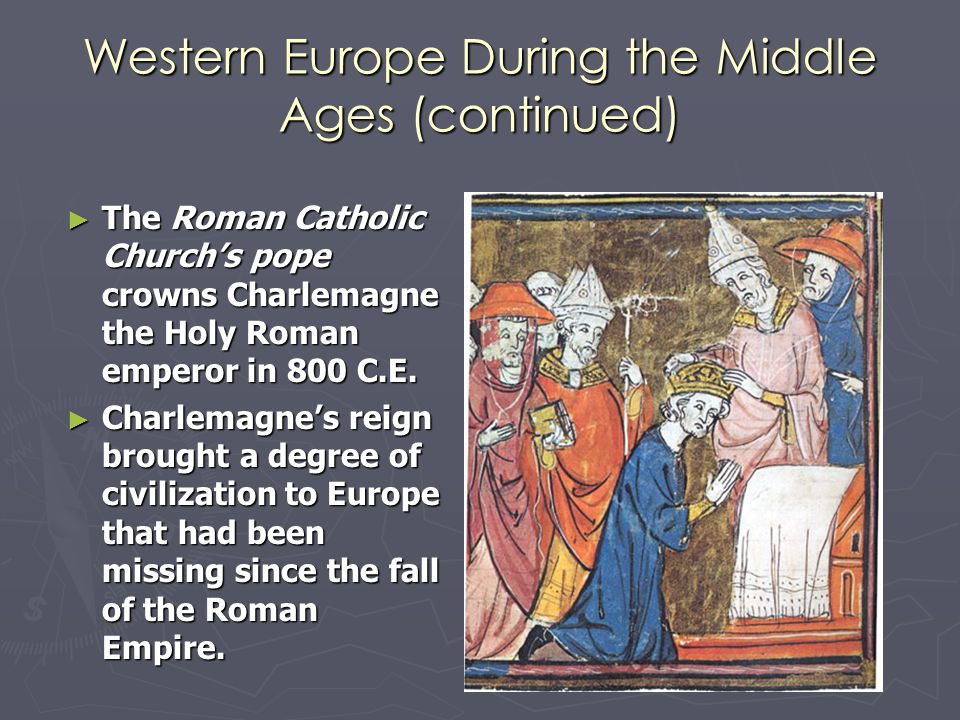 Western Europe During the Middle Ages (continued) ► The Roman Catholic Church’s pope crowns Charlemagne the Holy Roman emperor in 800 C.E.