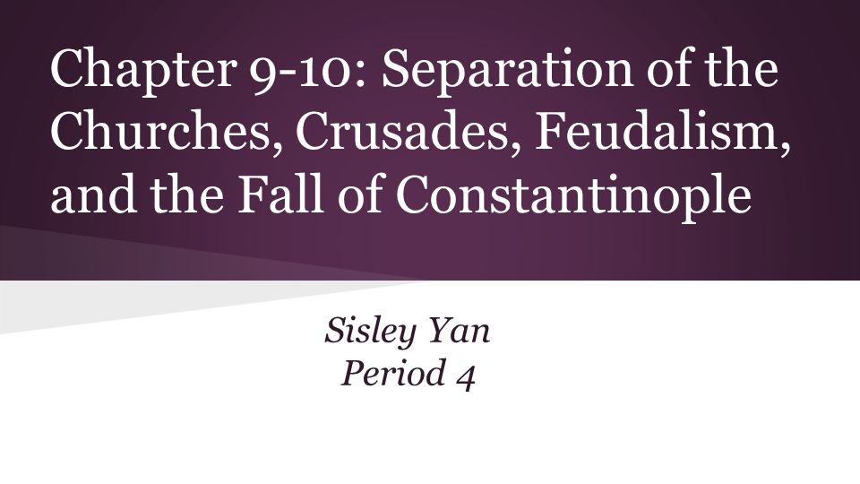 Chapter 9-10: Separation of the Churches, Crusades, Feudalism, and the Fall of Constantinople Sisley Yan Period 4