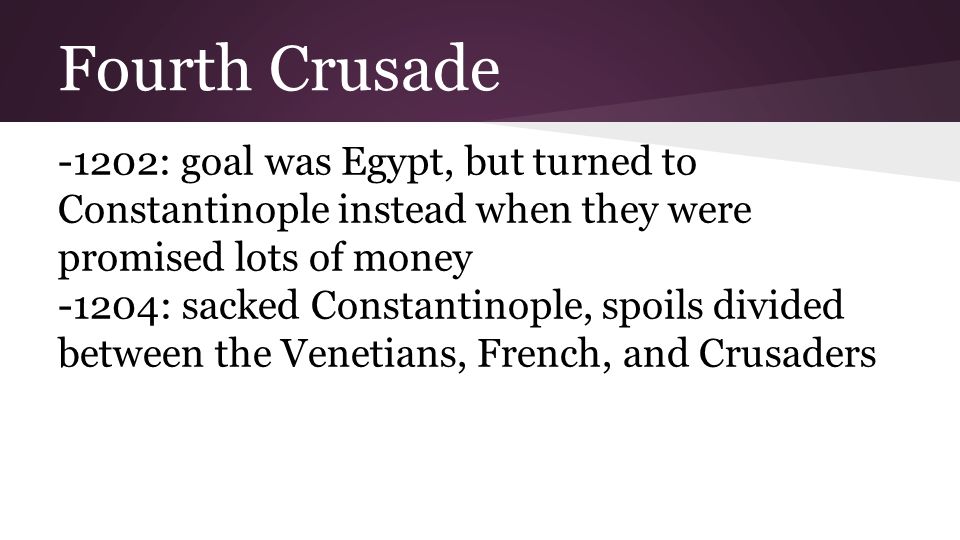 Fourth Crusade -1202: goal was Egypt, but turned to Constantinople instead when they were promised lots of money -1204: sacked Constantinople, spoils divided between the Venetians, French, and Crusaders