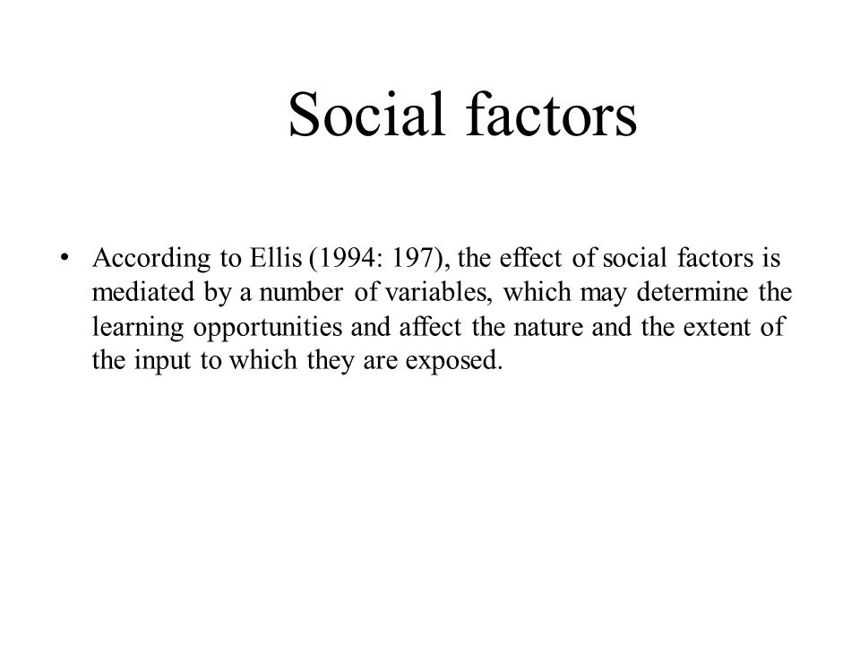 Social factors According to Ellis (1994: 197), the effect of social factors is mediated by a number of variables, which may determine the learning opportunities and affect the nature and the extent of the input to which they are exposed.