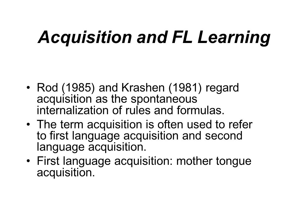 Acquisition and FL Learning Rod (1985) and Krashen (1981) regard acquisition as the spontaneous internalization of rules and formulas.