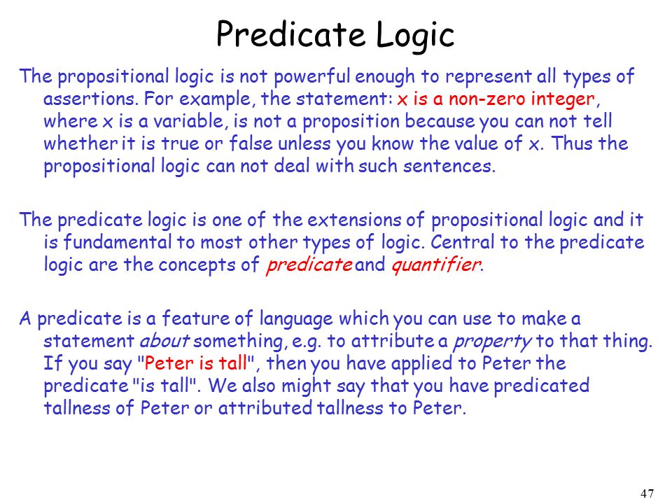 47 Predicate Logic The propositional logic is not powerful enough to represent all types of assertions.