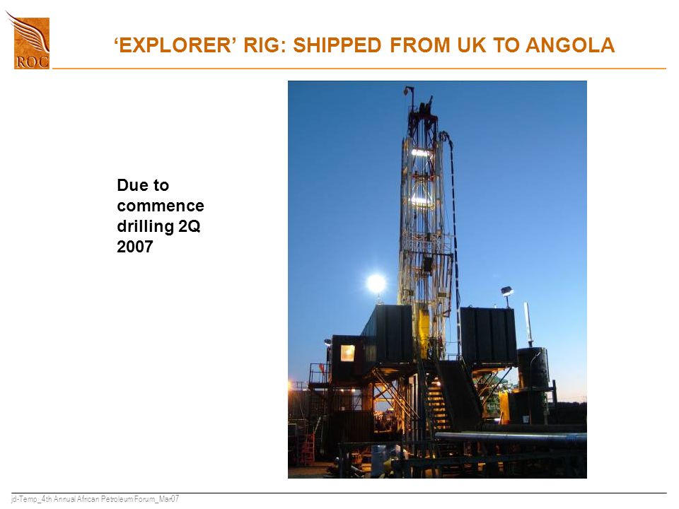 jd-Temp_4th Annual African Petroleum Forum_Mar07 ‘EXPLORER’ RIG: SHIPPED FROM UK TO ANGOLA Due to commence drilling 2Q 2007