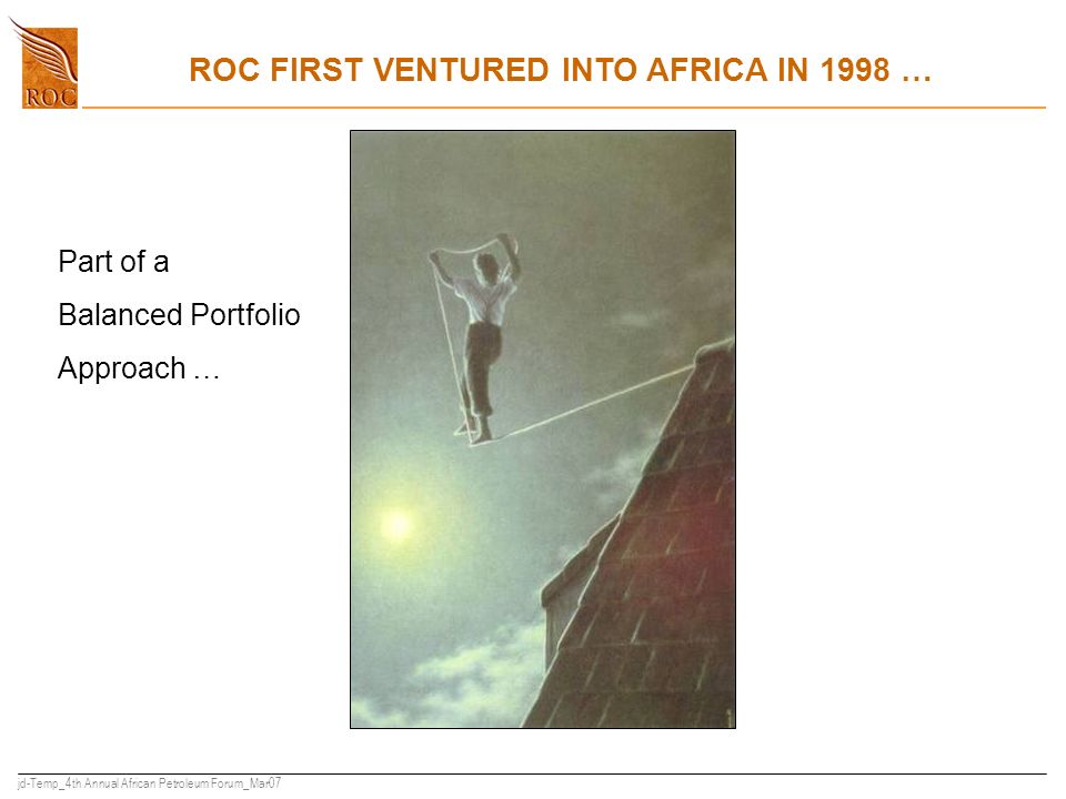 jd-Temp_4th Annual African Petroleum Forum_Mar07 ROC FIRST VENTURED INTO AFRICA IN 1998 … Part of a Balanced Portfolio Approach …
