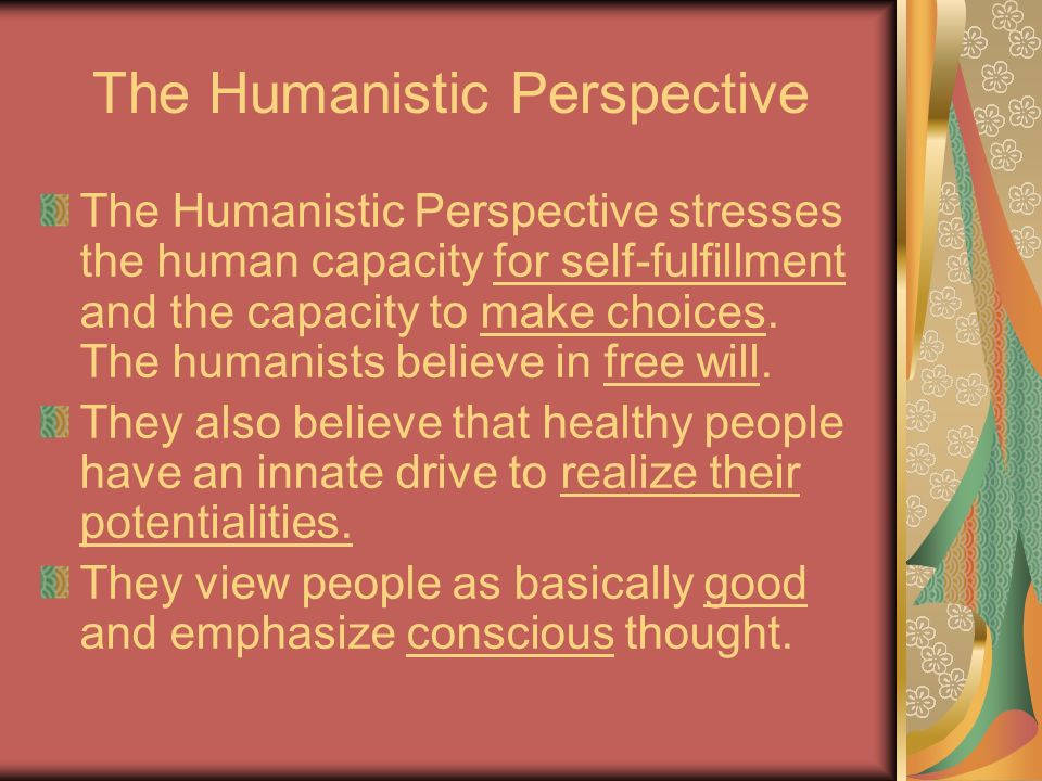 The Humanistic Perspective The Humanistic Perspective stresses the human capacity for self-fulfillment and the capacity to make choices.