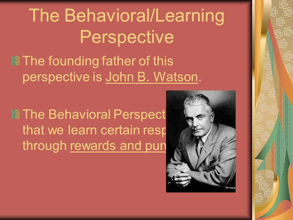 The Behavioral/Learning Perspective The founding father of this perspective is John B.