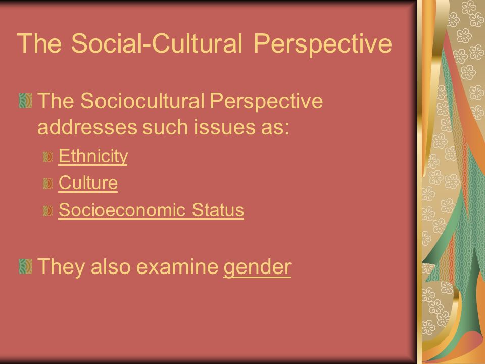 The Social-Cultural Perspective The Sociocultural Perspective addresses such issues as: Ethnicity Culture Socioeconomic Status They also examine gender