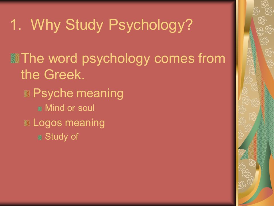 1. Why Study Psychology. The word psychology comes from the Greek.