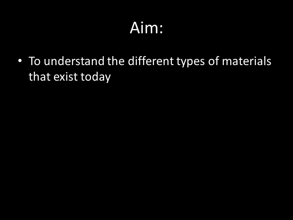 Aim: To understand the different types of materials that exist today