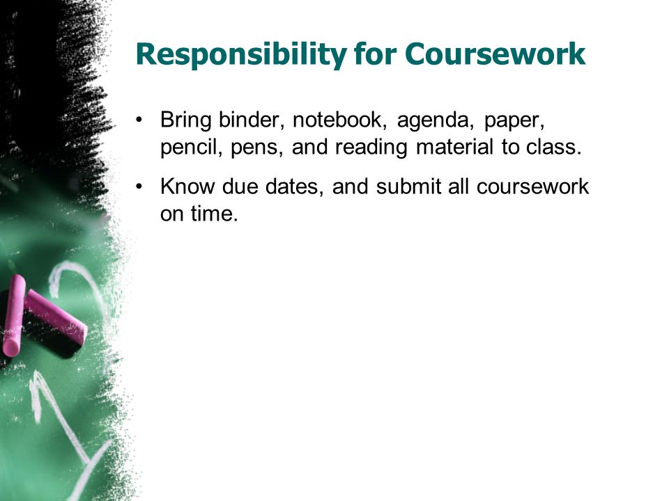 Responsibility for Coursework Bring binder, notebook, agenda, paper, pencil, pens, and reading material to class.