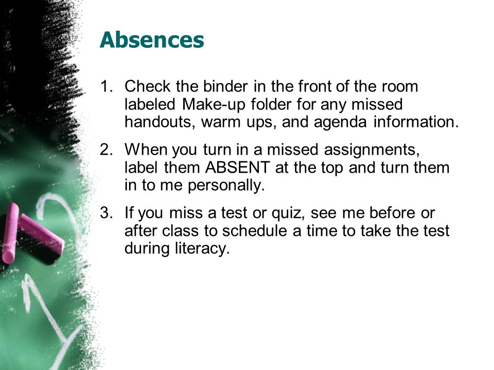 Absences 1.Check the binder in the front of the room labeled Make-up folder for any missed handouts, warm ups, and agenda information.