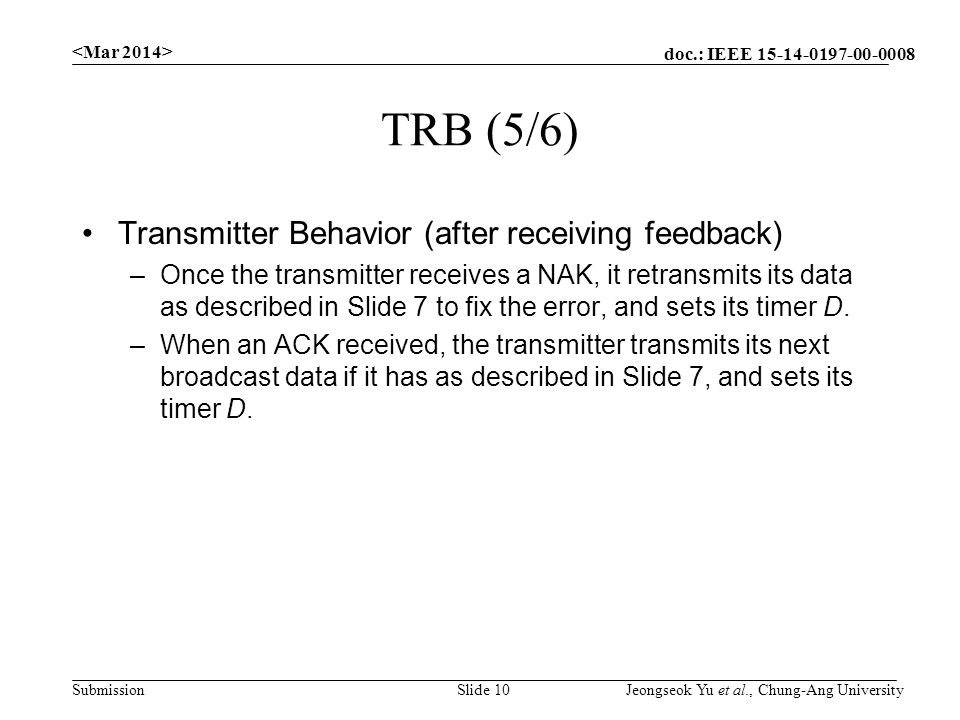 doc.: IEEE Submission TRB (5/6) Transmitter Behavior (after receiving feedback) –Once the transmitter receives a NAK, it retransmits its data as described in Slide 7 to fix the error, and sets its timer D.