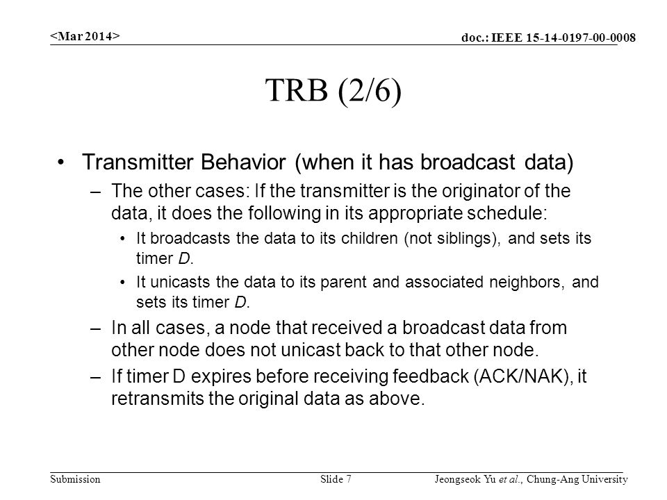 doc.: IEEE Submission TRB (2/6) Transmitter Behavior (when it has broadcast data) –The other cases: If the transmitter is the originator of the data, it does the following in its appropriate schedule: It broadcasts the data to its children (not siblings), and sets its timer D.