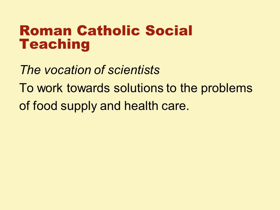 Roman Catholic Social Teaching The vocation of scientists To work towards solutions to the problems of food supply and health care.