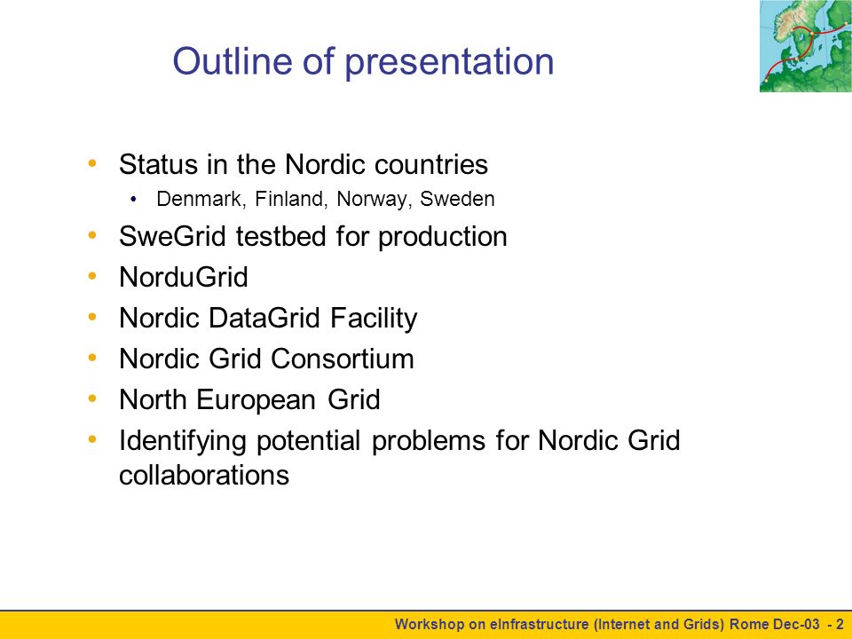 Workshop on eInfrastructure (Internet and Grids) Rome Dec Outline of presentation Status in the Nordic countries Denmark, Finland, Norway, Sweden SweGrid testbed for production NorduGrid Nordic DataGrid Facility Nordic Grid Consortium North European Grid Identifying potential problems for Nordic Grid collaborations