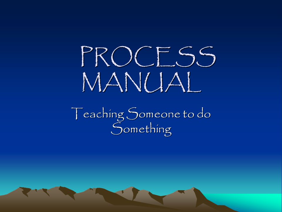 PROCESS MANUAL PROCESS MANUAL Teaching Someone to do Something