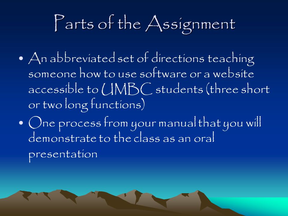Parts of the Assignment An abbreviated set of directions teaching someone how to use software or a website accessible to UMBC students (three short or two long functions) One process from your manual that you will demonstrate to the class as an oral presentation