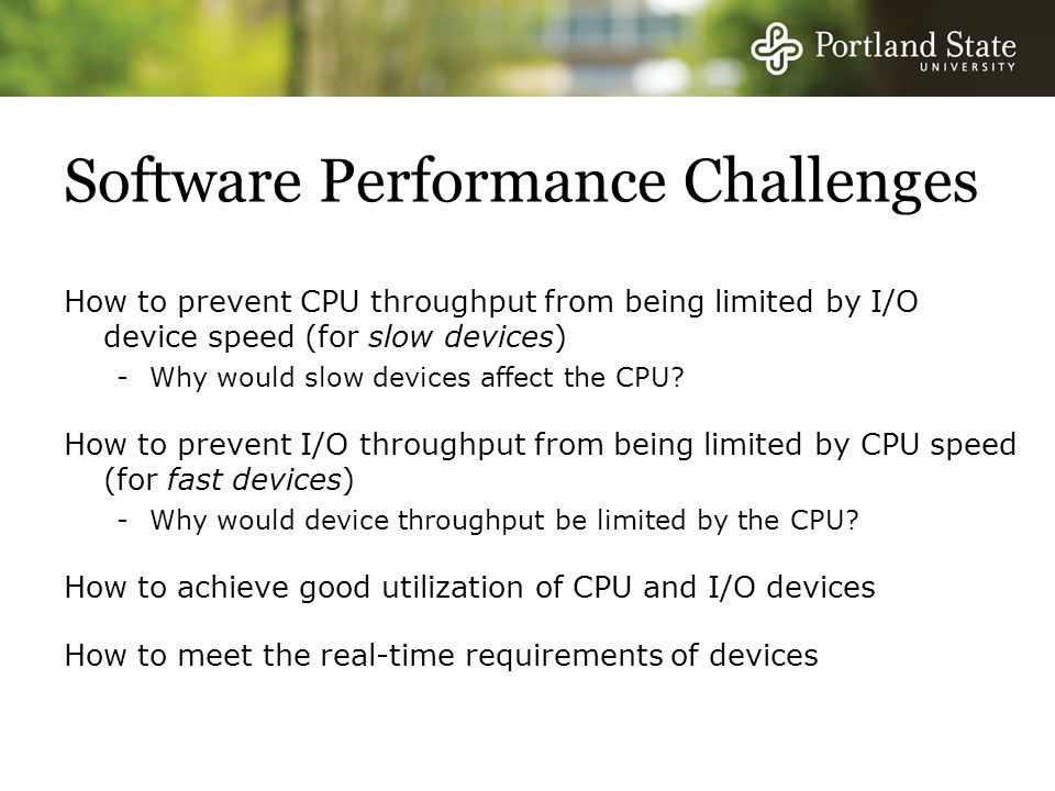 Software Performance Challenges How to prevent CPU throughput from being limited by I/O device speed (for slow devices) -Why would slow devices affect the CPU.